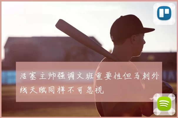 活塞主帅强调文班重要性但马刺外线天赋同样不可忽视