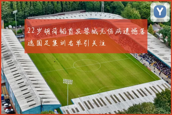 22岁胡荷韬首发蓉城无伤病遗憾落选国足集训名单引关注