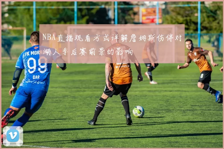 NBA直播观看方式详解詹姆斯伤停对湖人季后赛前景的影响