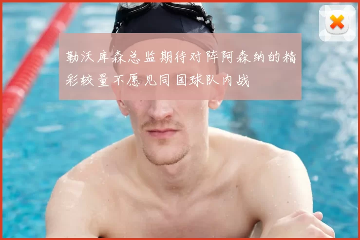 勒沃库森总监期待对阵阿森纳的精彩较量不愿见同国球队内战