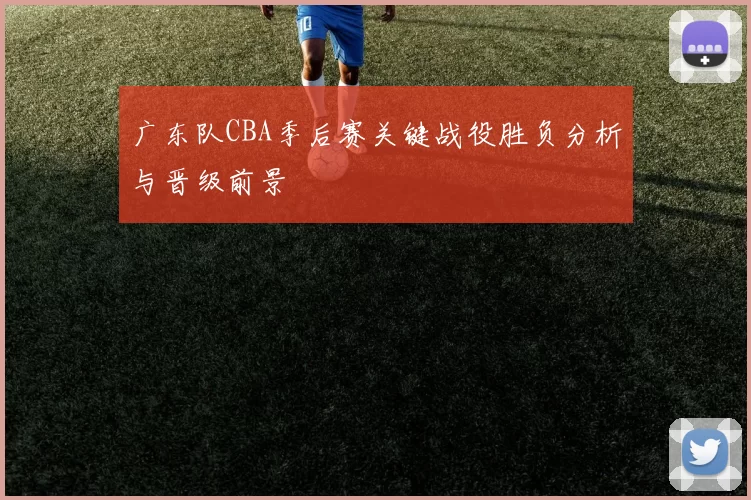 广东队CBA季后赛关键战役胜负分析与晋级前景