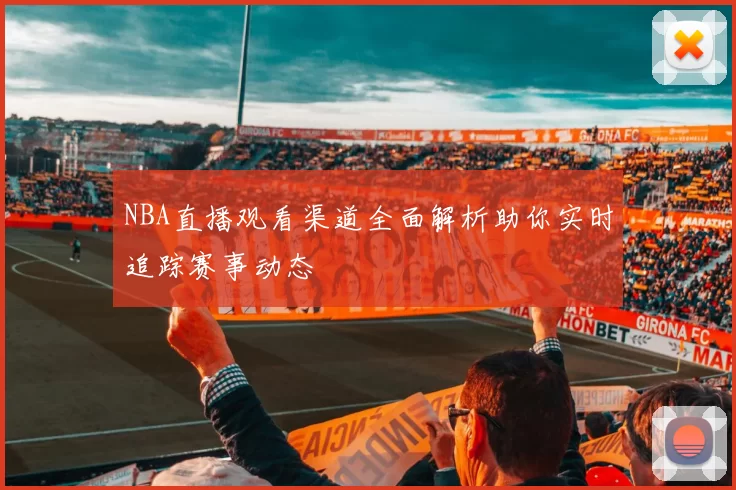 NBA直播观看渠道全面解析助你实时追踪赛事动态