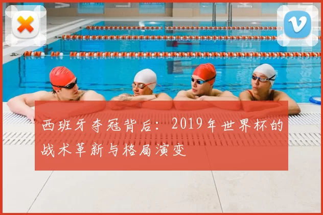 西班牙夺冠背后:2019年世界杯的战术革新与格局演变