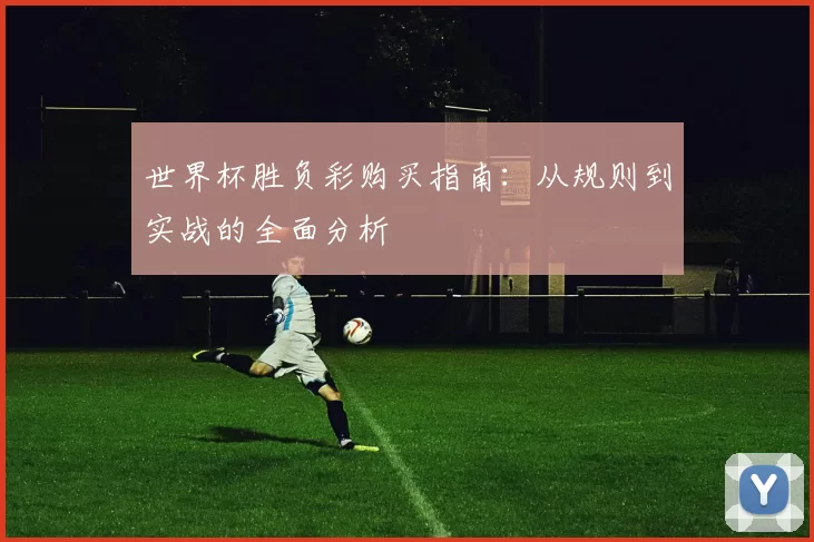 世界杯胜负彩购买指南:从规则到实战的全面分析
