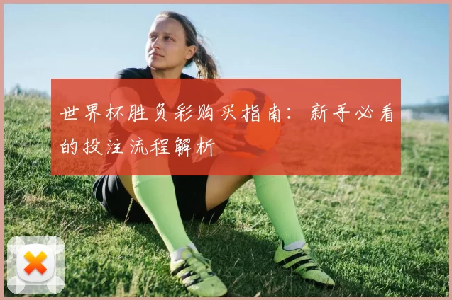 世界杯胜负彩购买指南:新手必看的投注流程解析