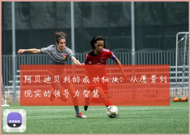 阿贝迪贝利的成功秘诀:从愿景到现实的领导力智慧