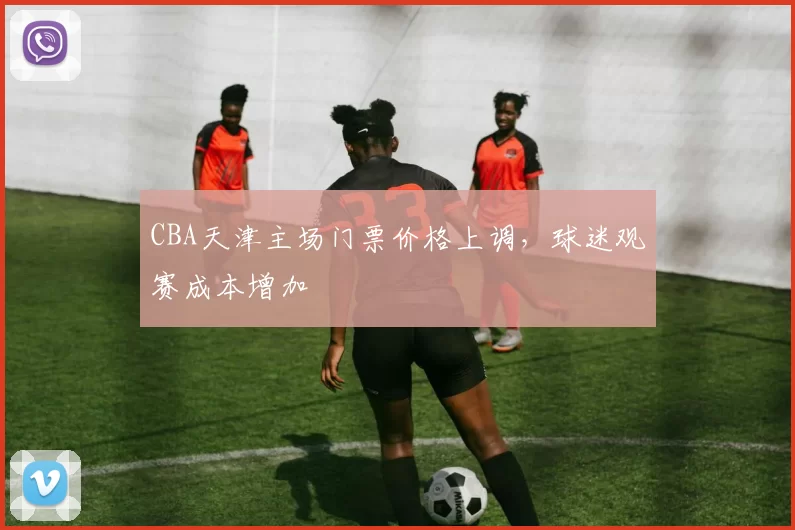 CBA天津主场门票价格上调，球迷观赛成本增加