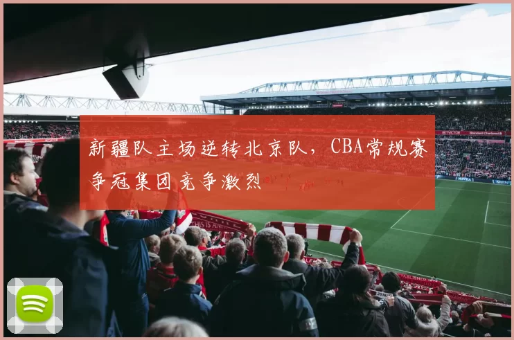 新疆队主场逆转北京队，CBA常规赛争冠集团竞争激烈