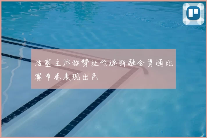 活塞主帅称赞杜伦逐渐融会贯通比赛节奏表现出色