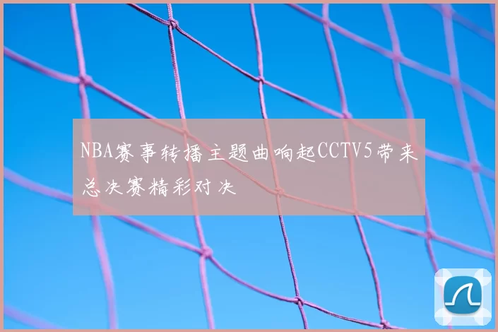 NBA赛事转播主题曲响起CCTV5带来总决赛精彩对决