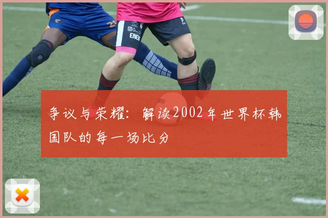 争议与荣耀:解读2002年世界杯韩国队的每一场比分