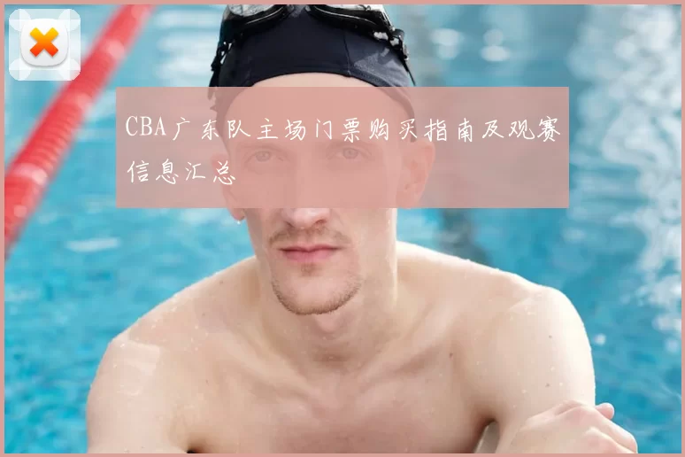 CBA广东队主场门票购买指南及观赛信息汇总