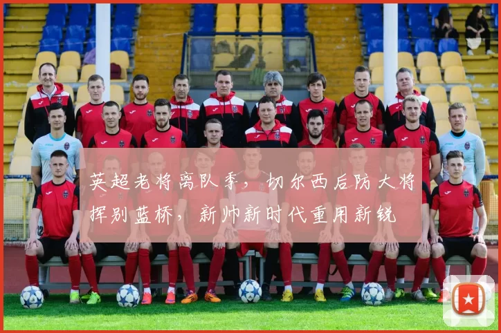 英超老将离队季，切尔西后防大将挥别蓝桥，新帅新时代重用新锐
