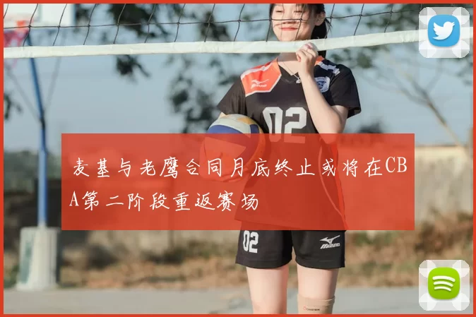 麦基与老鹰合同月底终止或将在CBA第二阶段重返赛场