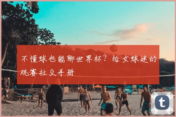 不懂球也能聊世界杯？给女球迷的观赛社交手册