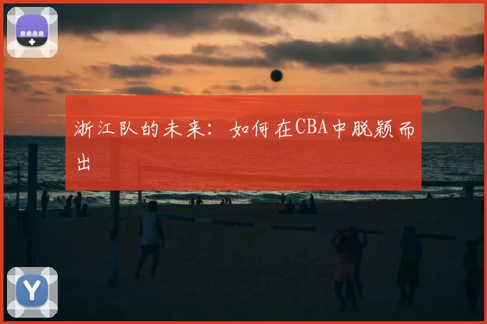 浙江队的未来:如何在CBA中脱颖而出