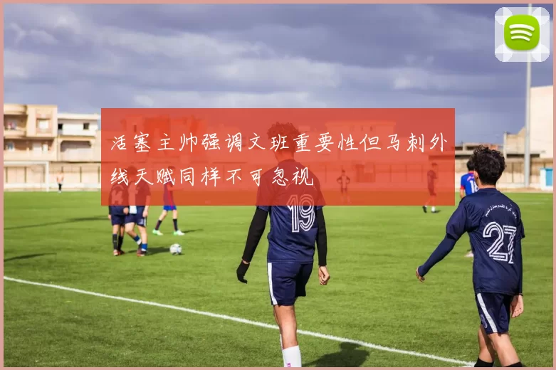 活塞主帅强调文班重要性但马刺外线天赋同样不可忽视