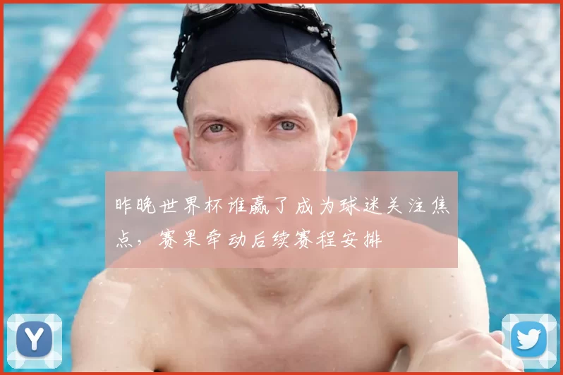 昨晚世界杯谁赢了成为球迷关注焦点，赛果牵动后续赛程安排