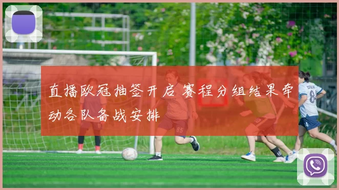 直播欧冠抽签开启 赛程分组结果牵动各队备战安排