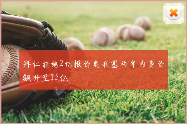 拜仁拒绝2亿报价奥利塞两年内身价飙升至15亿