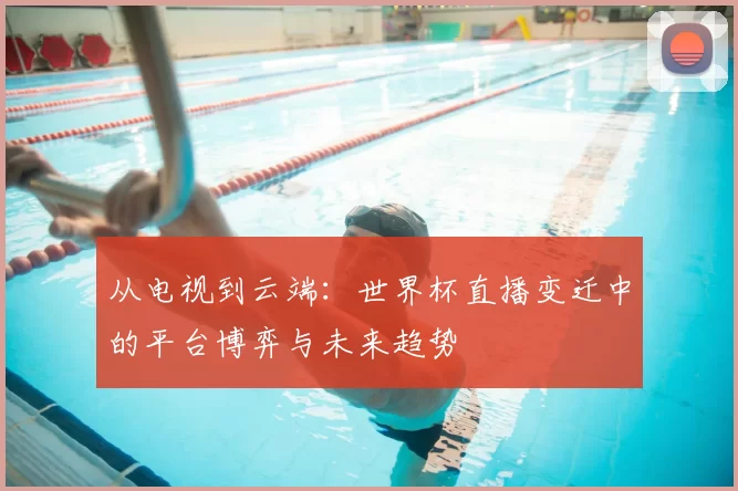 从电视到云端:世界杯直播变迁中的平台博弈与未来趋势