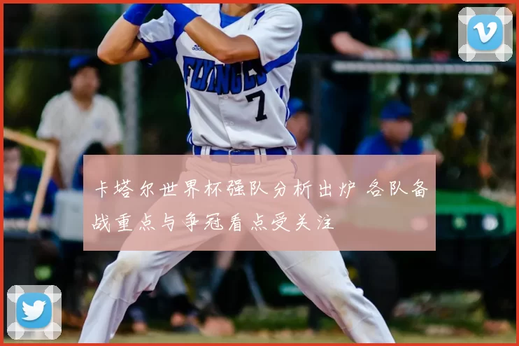 卡塔尔世界杯强队分析出炉 各队备战重点与争冠看点受关注