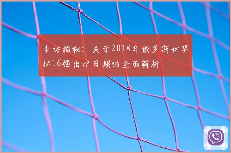 专访揭秘：关于2018年俄罗斯世界杯16强出炉日期的全面解析