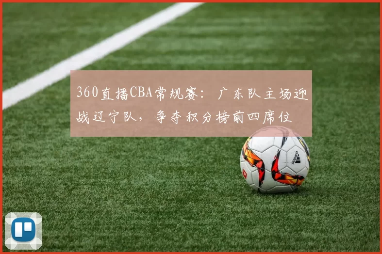 360直播CBA常规赛:广东队主场迎战辽宁队,争夺积分榜前四席位