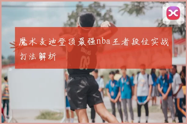 魔术麦迪登顶最强nba王者段位实战打法解析