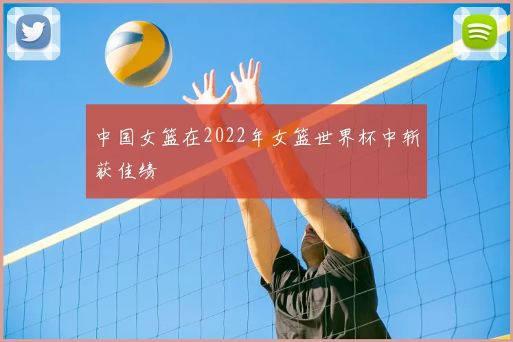 中国女篮在2022年女篮世界杯中斩获佳绩