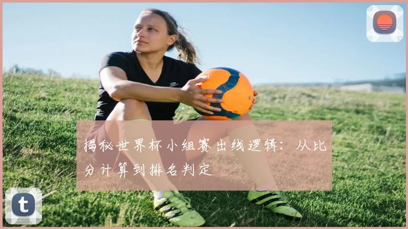 揭秘世界杯小组赛出线逻辑:从比分计算到排名判定