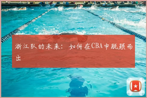 浙江队的未来:如何在CBA中脱颖而出