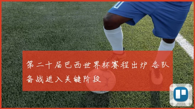 第二十届巴西世界杯赛程出炉 各队备战进入关键阶段