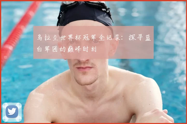 乌拉圭世界杯冠军全记录：探寻蓝白军团的巅峰时刻
