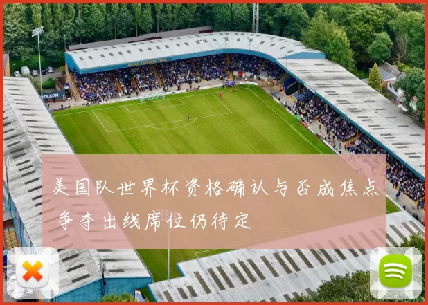 美国队世界杯资格确认与否成焦点 争夺出线席位仍待定