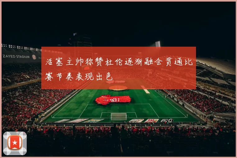 活塞主帅称赞杜伦逐渐融会贯通比赛节奏表现出色