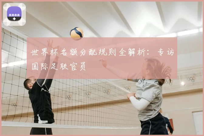 世界杯名额分配规则全解析:专访国际足联官员