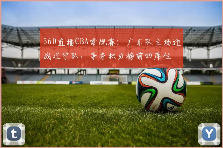 360直播CBA常规赛:广东队主场迎战辽宁队,争夺积分榜前四席位