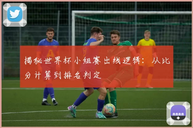 揭秘世界杯小组赛出线逻辑:从比分计算到排名判定