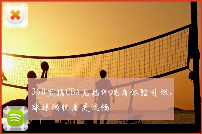 360直播CBA无插件观看体验升级,球迷线收看更流畅