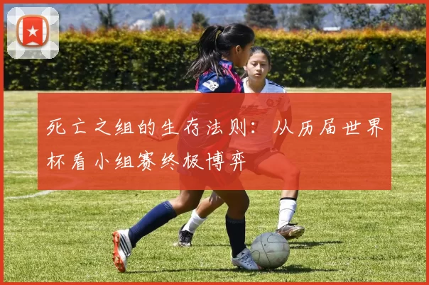 死亡之组的生存法则:从历届世界杯看小组赛终极博弈