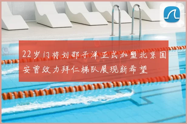 22岁门将刘邵子洋正式加盟北京国安曾效力拜仁梯队展现新希望