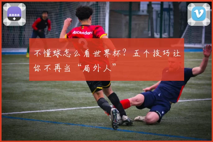 不懂球怎么看世界杯?五个技巧让你不再当“局外人”