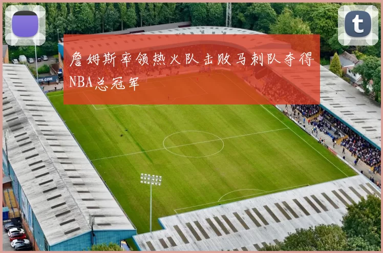詹姆斯率领热火队击败马刺队夺得NBA总冠军