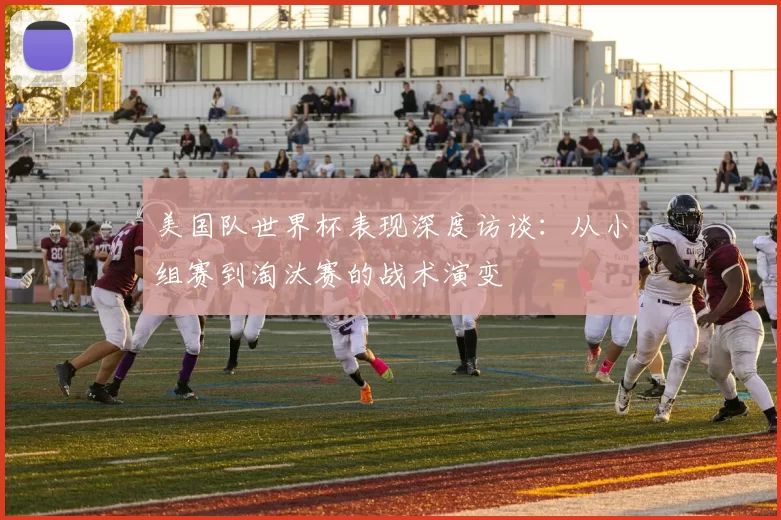美国队世界杯表现深度访谈：从小组赛到淘汰赛的战术演变