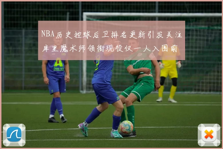NBA历史控球后卫排名更新引发关注库里魔术师领衔现役仅一人入围前十