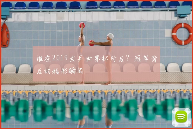 谁在2019女乒世界杯封后?冠军背后的精彩瞬间