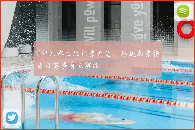 CBA天津主场门票开售，球迷购票指南与赛事看点解读