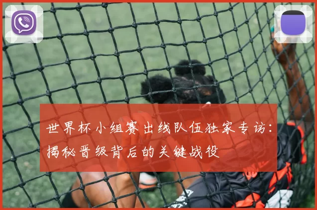 世界杯小组赛出线队伍独家专访:揭秘晋级背后的关键战役