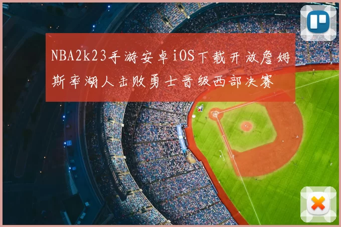 NBA2k23手游安卓iOS下载开放詹姆斯率湖人击败勇士晋级西部决赛